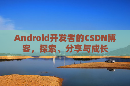 Android开发者的CSDN博客，探索、分享与成长